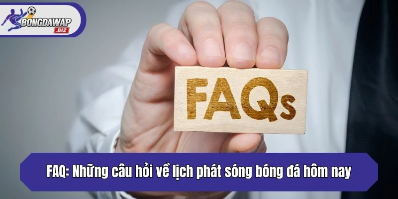 FAQ: Những câu hỏi về lịch phát sóng bóng đá hôm nay
