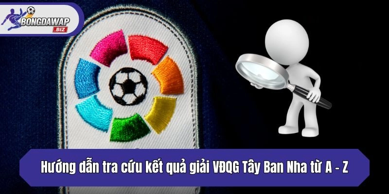 Hướng dẫn tra cứu kết quả giải VĐQG Tây Ban Nha từ A - Z