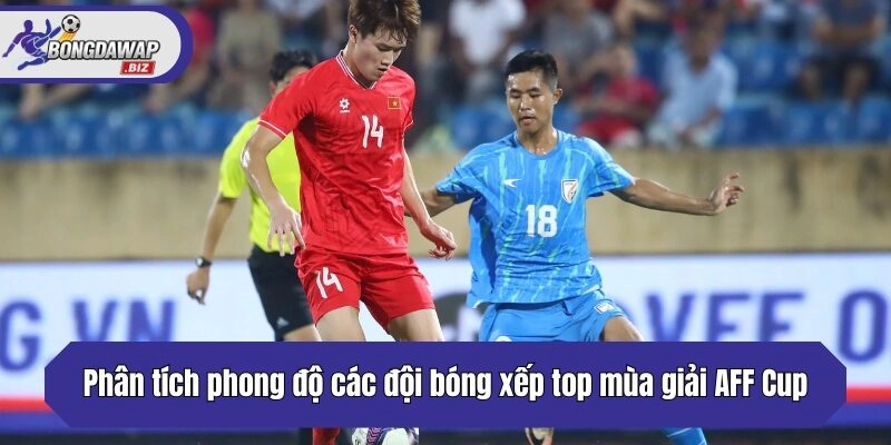 Phân tích phong độ các đội bóng xếp top mùa giải AFF Cup